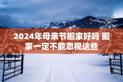 2025年母亲节搬家好吗 搬家一定不能忽视这些