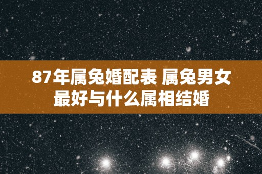 87年属兔婚配表 属兔男女最好与什么属相结婚