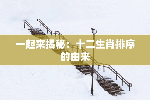 一起来揭秘：十二生肖排序的由来