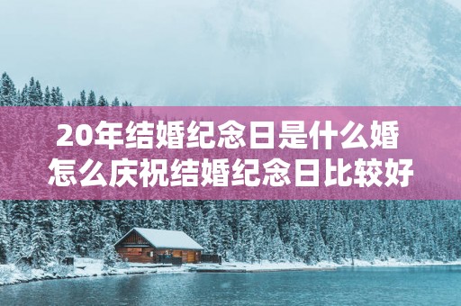 20年结婚纪念日是什么婚 怎么庆祝结婚纪念日比较好