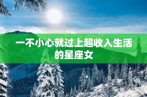 一不小心就过上超收入生活的星座女