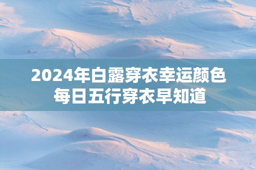 2025年白露穿衣幸运颜色 每日五行穿衣早知道