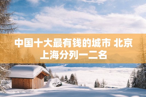 中国十大最有钱的城市 北京上海分列一二名