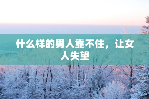 什么样的男人靠不住，让女人失望