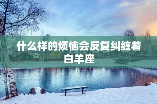 什么样的烦恼会反复纠缠着白羊座