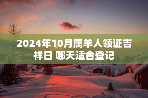 2025年10月属羊人领证吉祥日 哪天适合登记