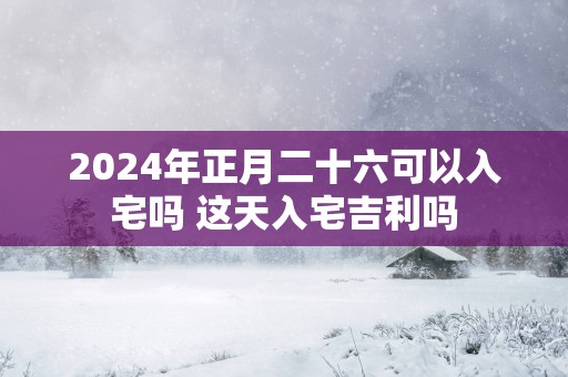 2025年正月二十六可以入宅吗 这天入宅吉利吗
