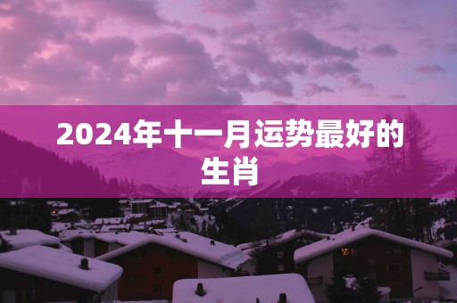 2025年十一月运势最好的生肖