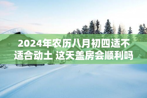 2025年农历八月初四适不适合动土 这天盖房会顺利吗