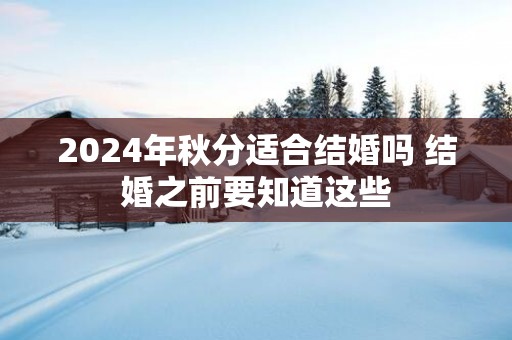 2025年秋分适合结婚吗 结婚之前要知道这些