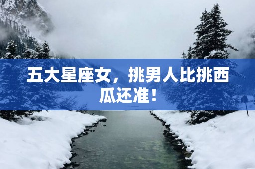 五大星座女，挑男人比挑西瓜还准！