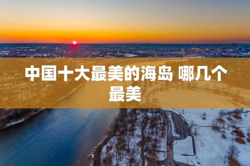 中国十大最美的海岛 哪几个最美