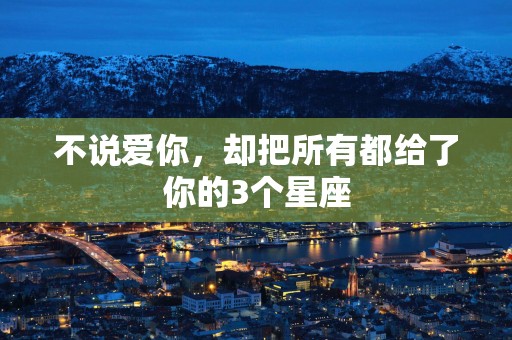 不说爱你，却把所有都给了你的3个星座