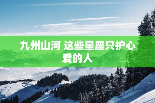 九州山河 这些星座只护心爱的人
