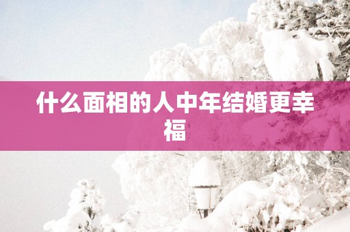 什么面相的人中年结婚更幸福