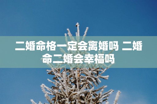 二婚命格一定会离婚吗 二婚命二婚会幸福吗