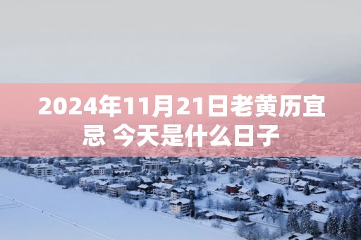 2025年11月21日老黄历宜忌 今天是什么日子