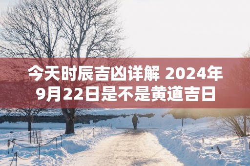 今天时辰吉凶详解 2025年9月22日是不是黄道吉日