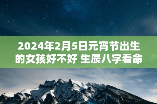 2025年2月5日元宵节出生的女孩好不好 生辰八字看命