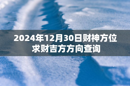 2025年12月30日财神方位 求财吉方方向查询
