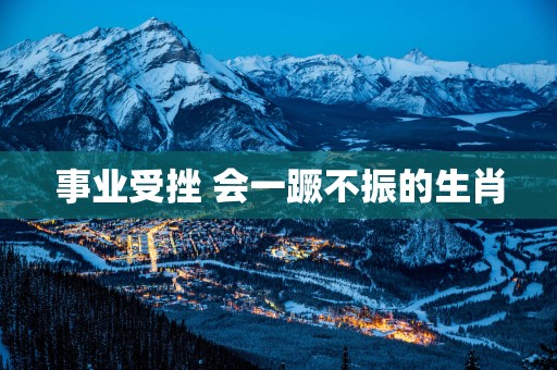 事业受挫 会一蹶不振的生肖