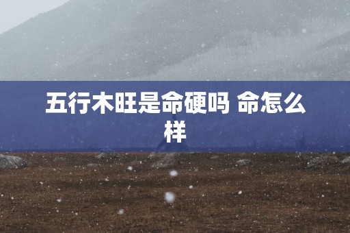 五行木旺是命硬吗 命怎么样
