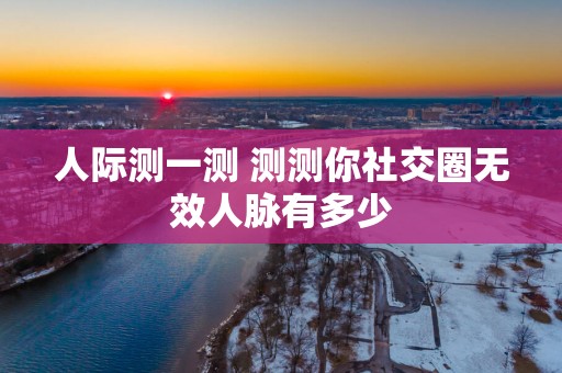 人际测一测 测测你社交圈无效人脉有多少