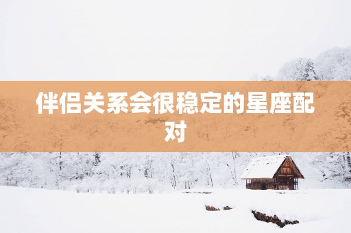 伴侣关系会很稳定的星座配对