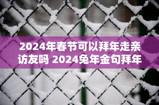 2025年春节可以拜年走亲访友吗 2025蛇年金句拜年好词