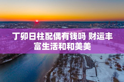 丁卯日柱配偶有钱吗 财运丰富生活和和美美