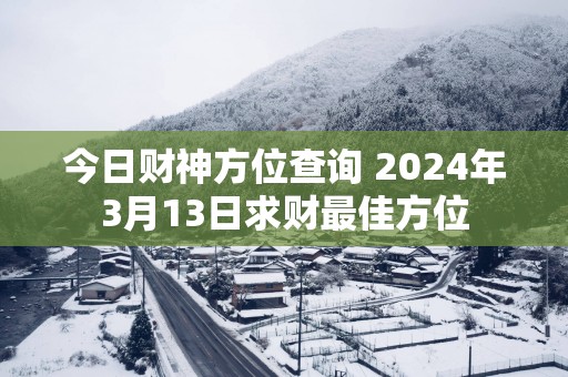 今日财神方位查询 2024年3月13日求财最佳方位