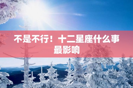 不是不行！十二星座什么事最影响