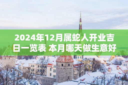 2025年12月属蛇人开业吉日一览表 本月哪天做生意好