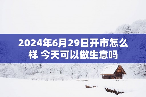 2025年6月29日开市怎么样 今天可以做生意吗