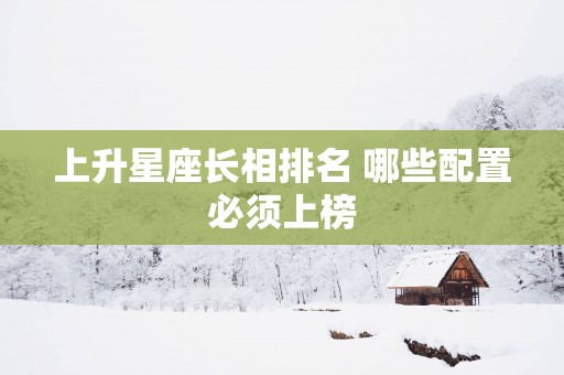 上升星座长相排名 哪些配置必须上榜