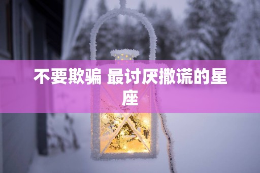 不要欺骗 最讨厌撒谎的星座