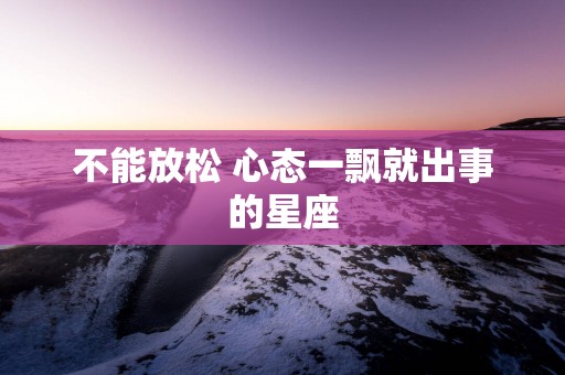 不能放松 心态一飘就出事的星座