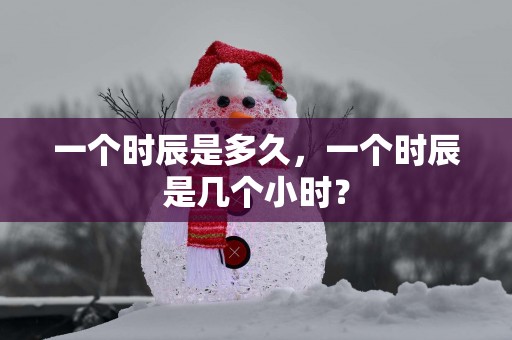 一个时辰是多久，一个时辰是几个小时？