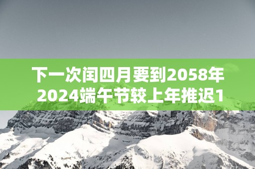 下一次闰四月要到2058年 2025端午节较上年推迟18天