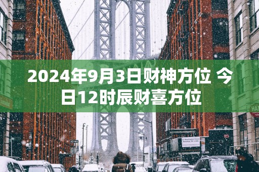 2025年9月3日财神方位 今日12时辰财喜方位