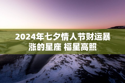 2025年七夕情人节财运暴涨的星座 福星高照