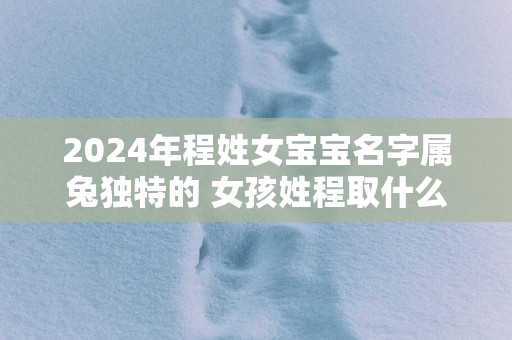 2025年程姓女宝宝名字属兔独特的 女孩姓程取什么名字好
