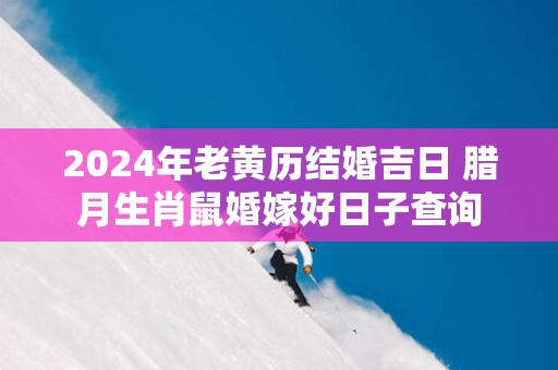 2025年老黄历结婚吉日 腊月生肖鼠婚嫁好日子查询