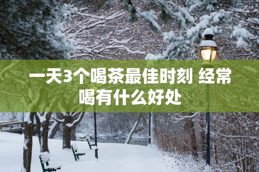 一天3个喝茶最佳时刻 经常喝有什么好处