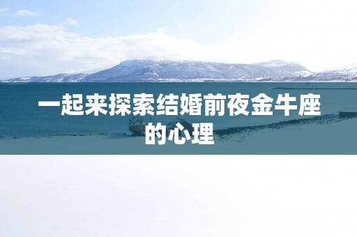 一起来探索结婚前夜金牛座的心理