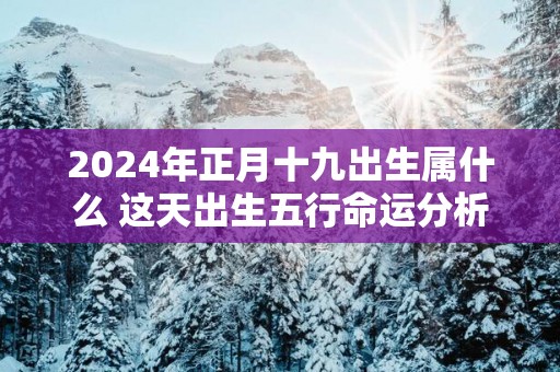 2025年正月十九出生属什么 这天出生五行命运分析