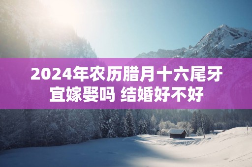 2025年农历腊月十六尾牙宜嫁娶吗 结婚好不好