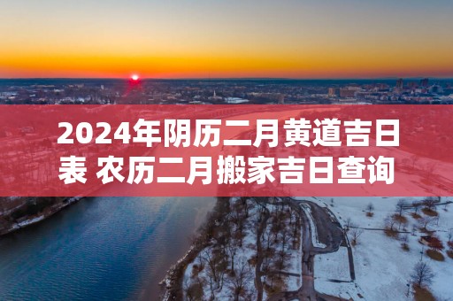 2025年阴历二月黄道吉日表 农历二月搬家吉日查询