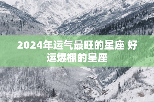 2025年运气最旺的星座 好运爆棚的星座