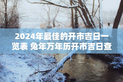 2025年最佳的开市吉日一览表 蛇年万年历开市吉日查询